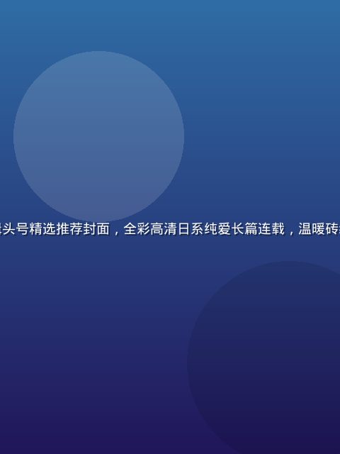 污漫天堂今日编辑头号精选推荐封面，全彩高清日系纯爱长篇连载，温暖砖红主色调装帧精美